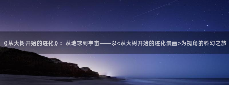 咒术回战包子漫画：《从大树开始的进化》：从地球到宇宙——以<从大树开始的进化漫画>为视角的科幻之旅